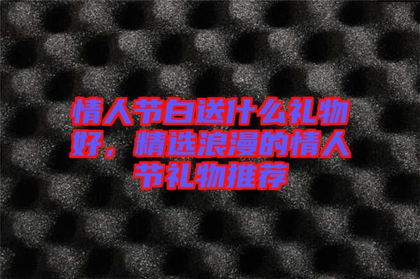 情人節(jié)白送什么禮物好，精選浪漫的情人節(jié)禮物推薦