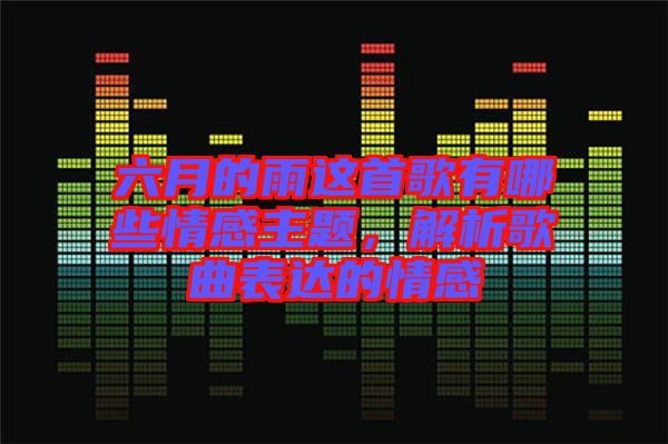 六月的雨這首歌有哪些情感主題，解析歌曲表達(dá)的情感