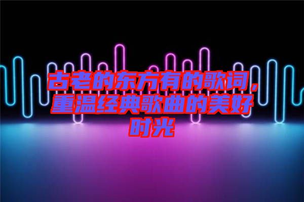 古老的東方有的歌詞，重溫經(jīng)典歌曲的美好時(shí)光