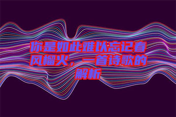 你是如此難以忘記春風(fēng)榴火，一首詩(shī)歌的解析