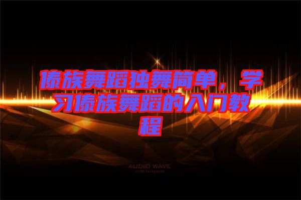 傣族舞蹈獨(dú)舞簡(jiǎn)單，學(xué)習(xí)傣族舞蹈的入門教程