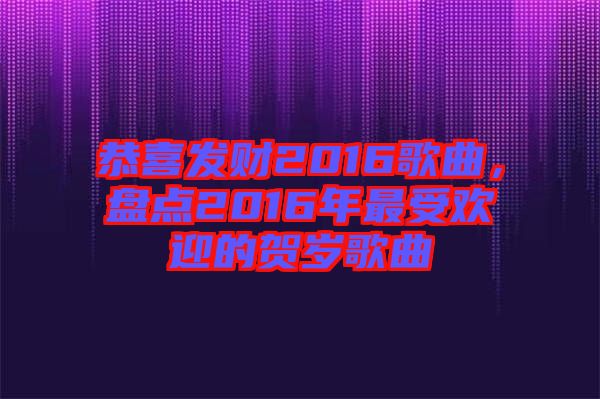 恭喜發(fā)財(cái)2016歌曲，盤點(diǎn)2016年最受歡迎的賀歲歌曲