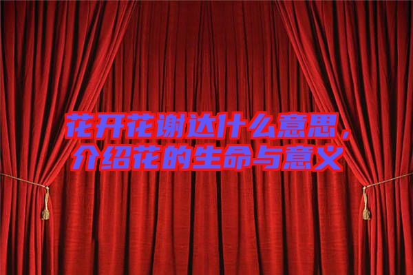 花開花謝達什么意思，介紹花的生命與意義