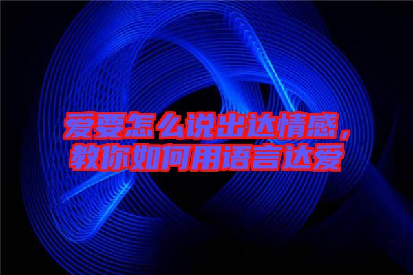 愛要怎么說出達(dá)情感，教你如何用語言達(dá)愛