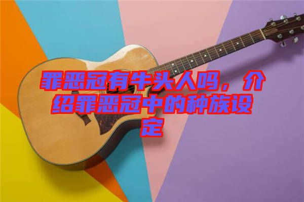 罪惡冠有牛頭人嗎，介紹罪惡冠中的種族設(shè)定