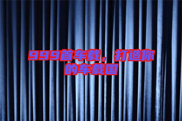 999首車載，打造你的車載國(guó)