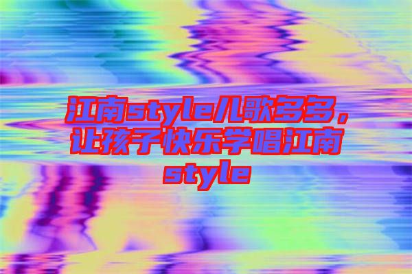 江南style兒歌多多，讓孩子快樂學(xué)唱江南style