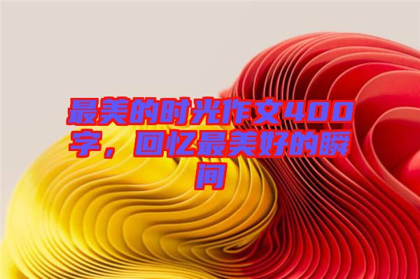 最美的時(shí)光作文400字，回憶最美好的瞬間
