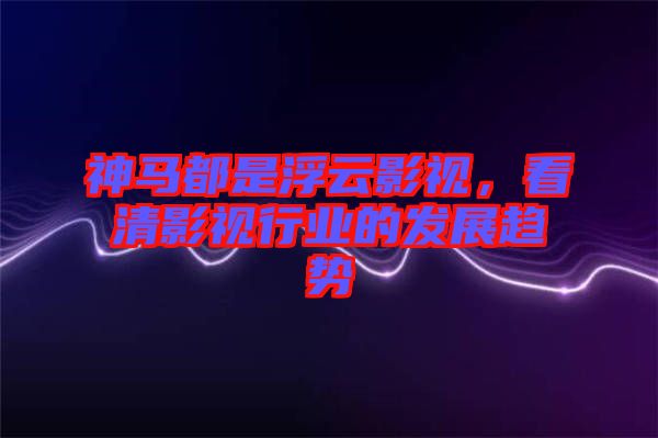 神馬都是浮云影視，看清影視行業(yè)的發(fā)展趨勢(shì)