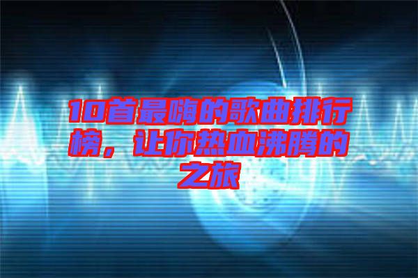 10首最嗨的歌曲排行榜，讓你熱血沸騰的之旅