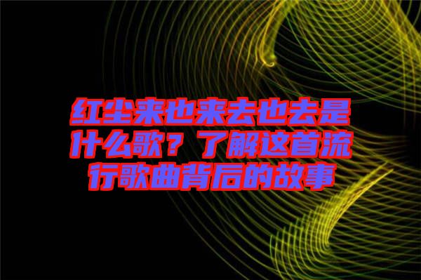 紅塵來也來去也去是什么歌？了解這首流行歌曲背后的故事