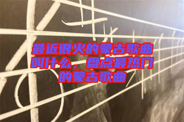 最近很火的蒙古歌曲叫什么，盤點最熱門的蒙古歌曲