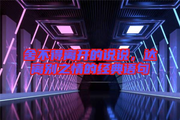 舍不得離開的說說，達(dá)離別之情的經(jīng)典語句