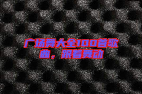 廣場舞大全100首歌曲，跟著舞動