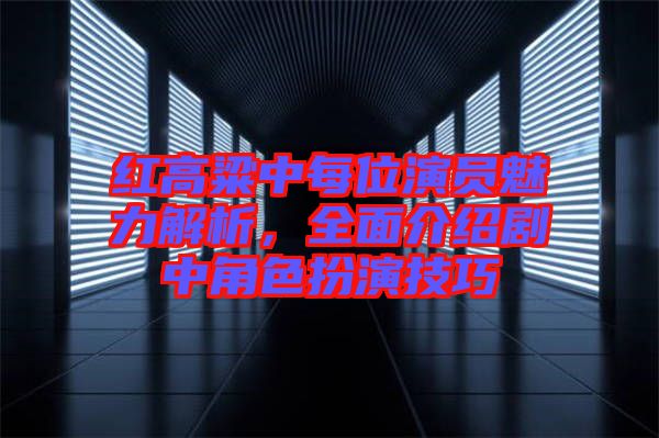 紅高粱中每位演員魅力解析，全面介紹劇中角色扮演技巧