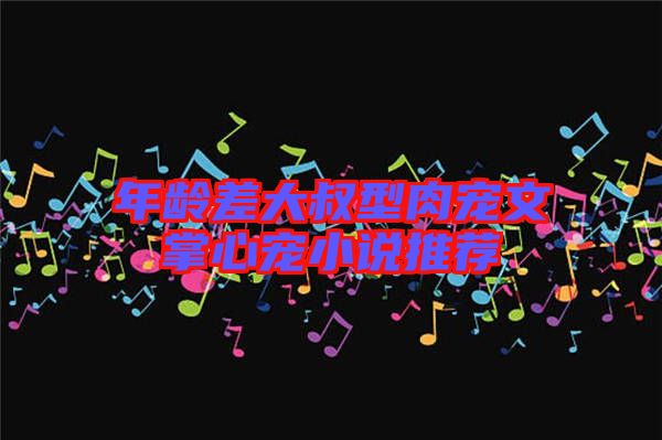 年齡差大叔型肉寵文掌心寵小說推薦