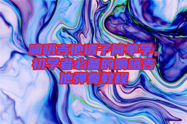 嘀嗒吉他譜子簡單學(xué)，初學(xué)者必備的嘀嗒吉他彈奏教程