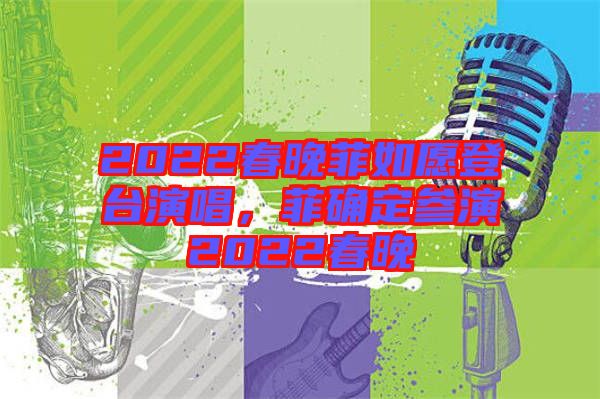 2022春晚菲如愿登臺(tái)演唱，菲確定參演2022春晚