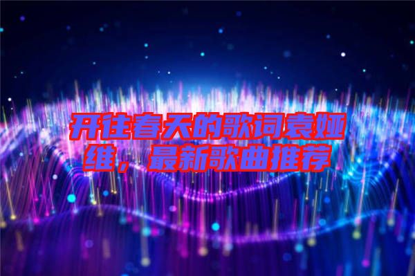 開往春天的歌詞袁婭維，最新歌曲推薦