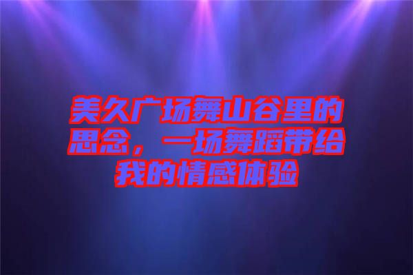 美久廣場(chǎng)舞山谷里的思念，一場(chǎng)舞蹈帶給我的情感體驗(yàn)