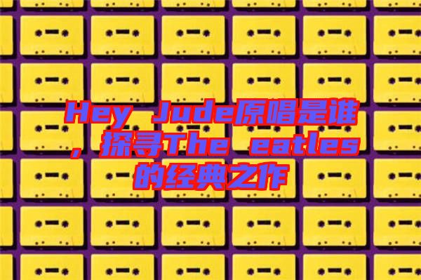 Hey Jude原唱是誰，探尋The eatles的經(jīng)典之作