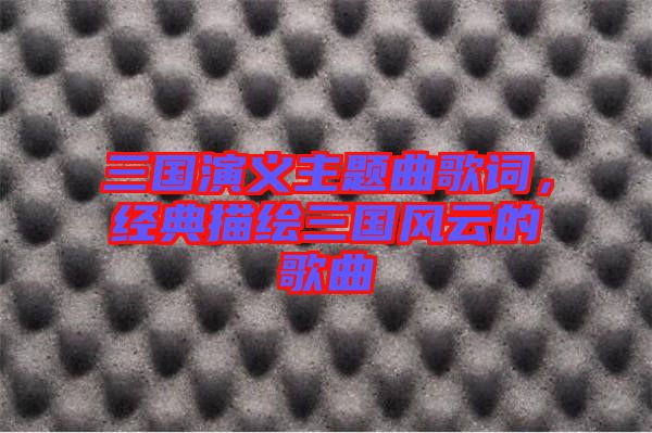 三國演義主題曲歌詞，經(jīng)典描繪三國風云的歌曲