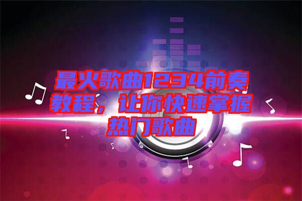最火歌曲1234前奏教程，讓你快速掌握熱門歌曲