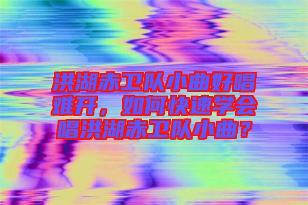 洪湖赤衛(wèi)隊(duì)小曲好唱難開(kāi)，如何快速學(xué)會(huì)唱洪湖赤衛(wèi)隊(duì)小曲？