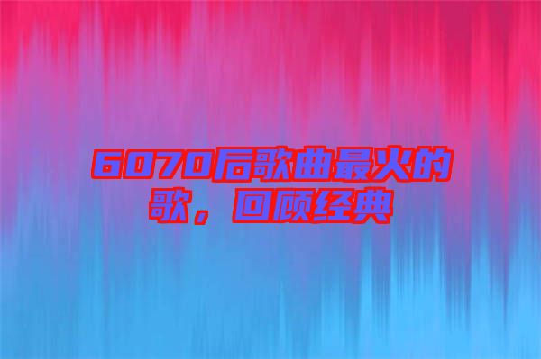 6070后歌曲最火的歌，回顧經(jīng)典