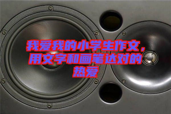 我愛我的小學(xué)生作文，用文字和畫筆達(dá)對的熱愛