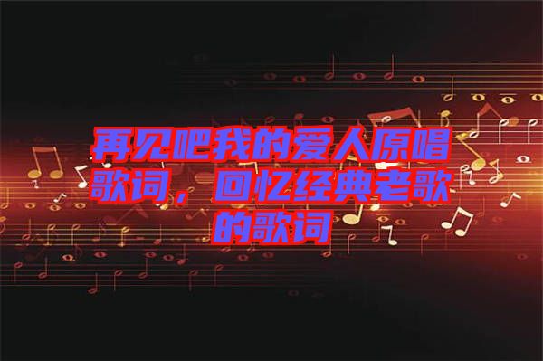 再見吧我的愛人原唱歌詞，回憶經(jīng)典老歌的歌詞