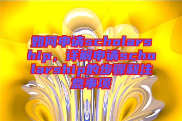 如何申請scholarship，詳解申請scholarship的步驟和注意事項