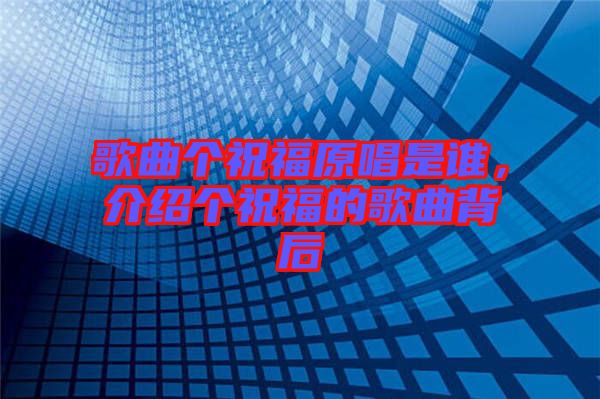 歌曲個(gè)祝福原唱是誰(shuí)，介紹個(gè)祝福的歌曲背后