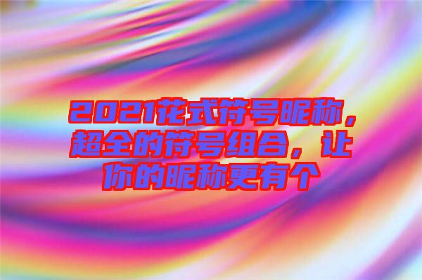 2021花式符號昵稱，超全的符號組合，讓你的昵稱更有個(gè)