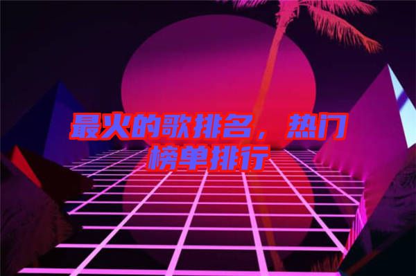 最火的歌排名，熱門榜單排行