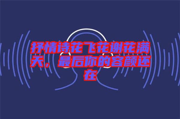抒情詩(shī)花飛花謝花滿天，最后你的容顏還在