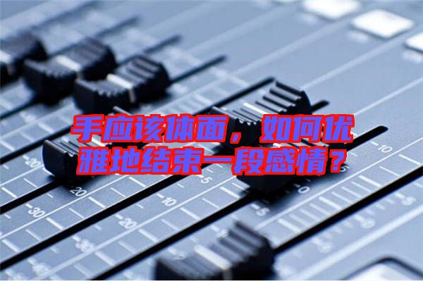 手應該體面，如何優(yōu)雅地結束一段感情？