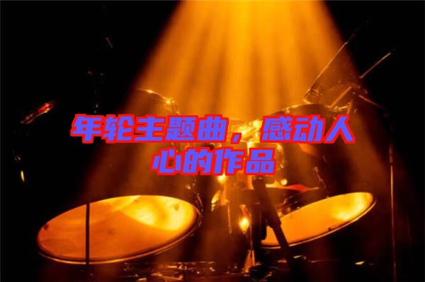 年輪主題曲，感動人心的作品
