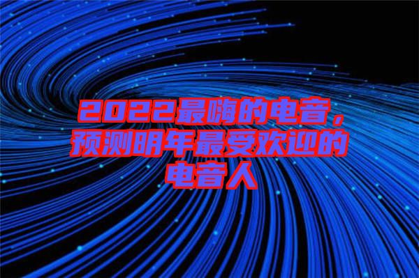 2022最嗨的電音，預(yù)測(cè)明年最受歡迎的電音人