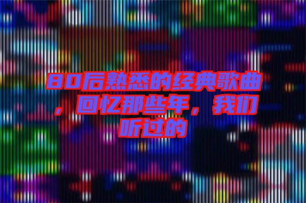80后熟悉的經典歌曲，回憶那些年，我們聽過的
