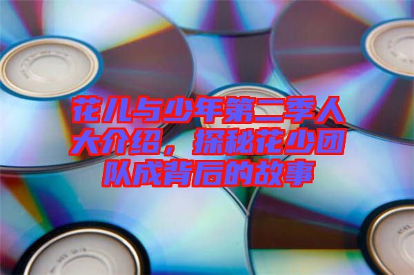 花兒與少年第二季人大介紹，探秘花少團隊成背后的故事