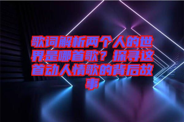 歌詞解析兩個人的世界是哪首歌？探尋這首動人情歌的背后故事