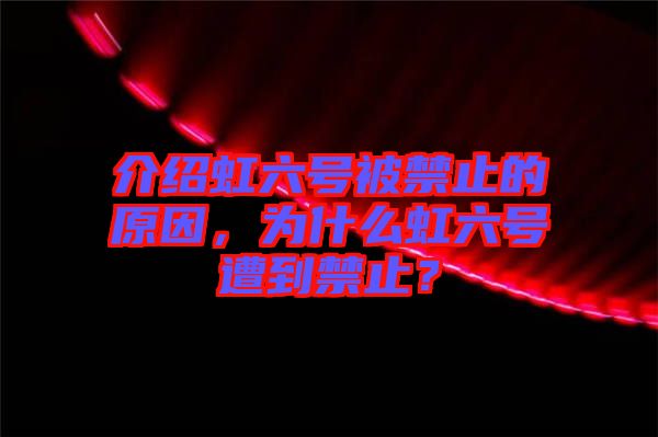 介紹虹六號被禁止的原因，為什么虹六號遭到禁止？