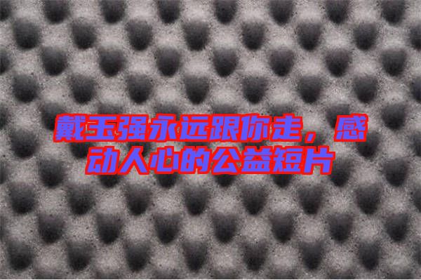 戴玉強(qiáng)永遠(yuǎn)跟你走，感動人心的公益短片