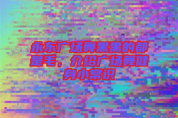 永東廣場舞黑黑的都是毛，介紹廣場舞健身小常識