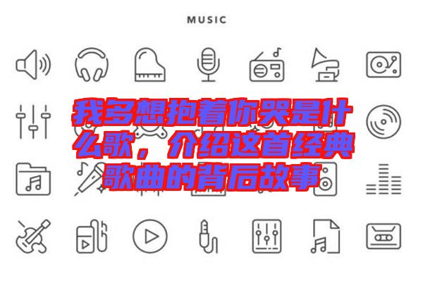 我多想抱著你哭是什么歌，介紹這首經(jīng)典歌曲的背后故事