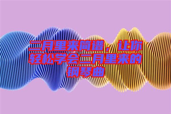 二月里來簡譜，讓你輕松學(xué)會二月里來的鋼琴曲