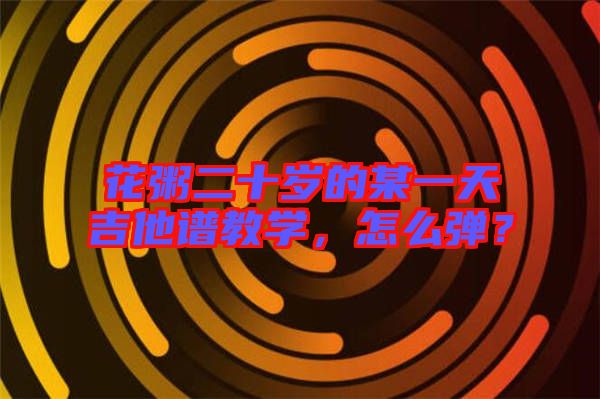 花粥二十歲的某一天吉他譜教學(xué)，怎么彈？