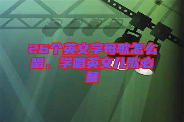 26個英文字母歌怎么唱，學(xué)唱英文兒歌必備