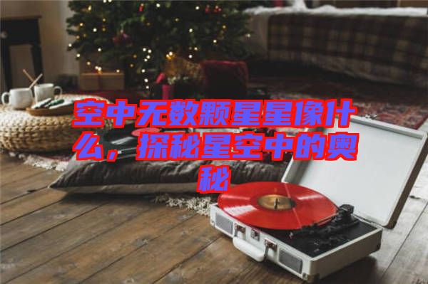 空中無(wú)數(shù)顆星星像什么，探秘星空中的奧秘